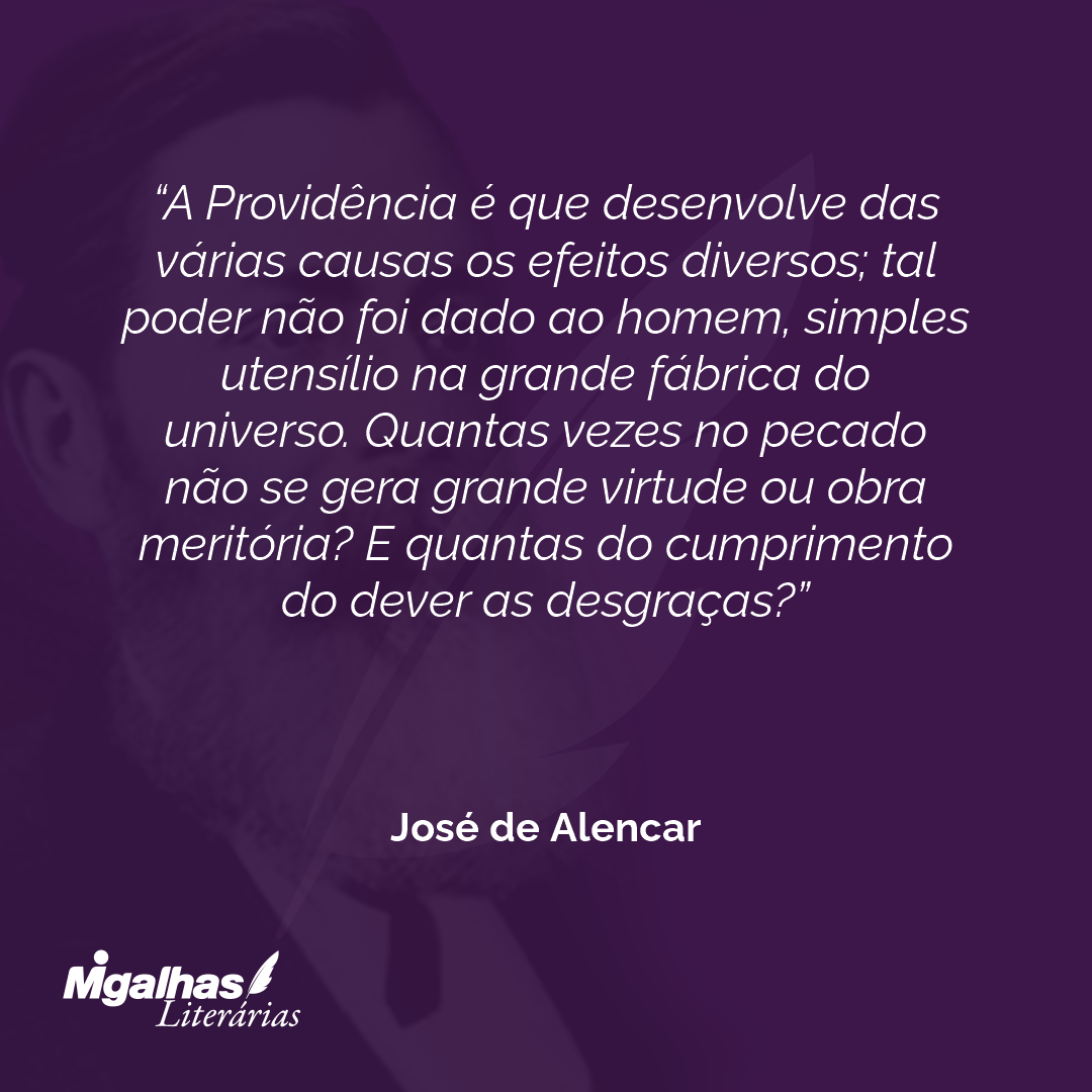 A Providência é que desenvolve das várias causas os efeitos diversos; tal poder não foi dado ao homem, simples utensílio na grande fábrica do universo. Quantas vezes no pecado não se gera grande virtude ou obra meritória? E quantas do cumprimento do dever as desgraças? 