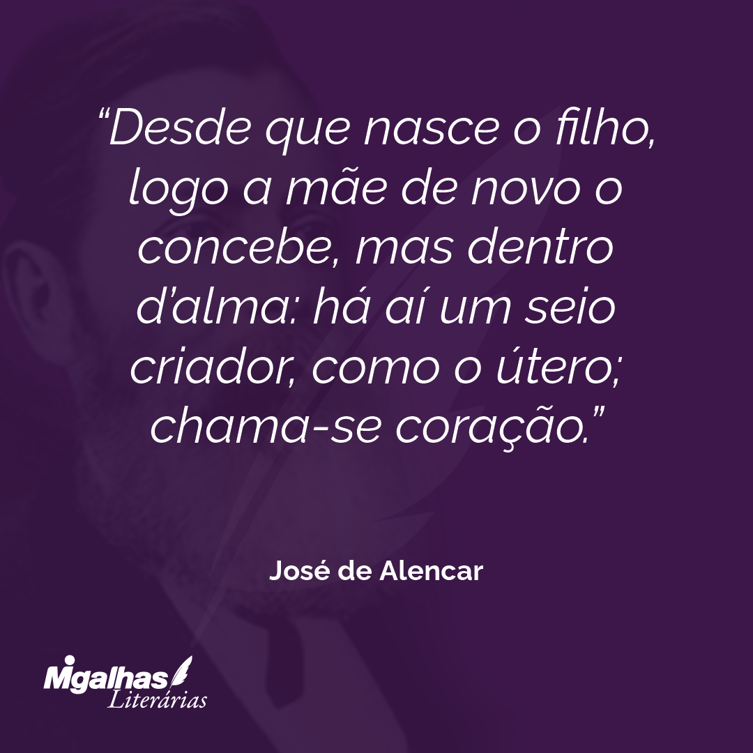 Desde que nasce o filho, logo a mãe de novo o concebe, mas dentro d'alma: há aí um seio criador, como o útero; chama-se coração.  