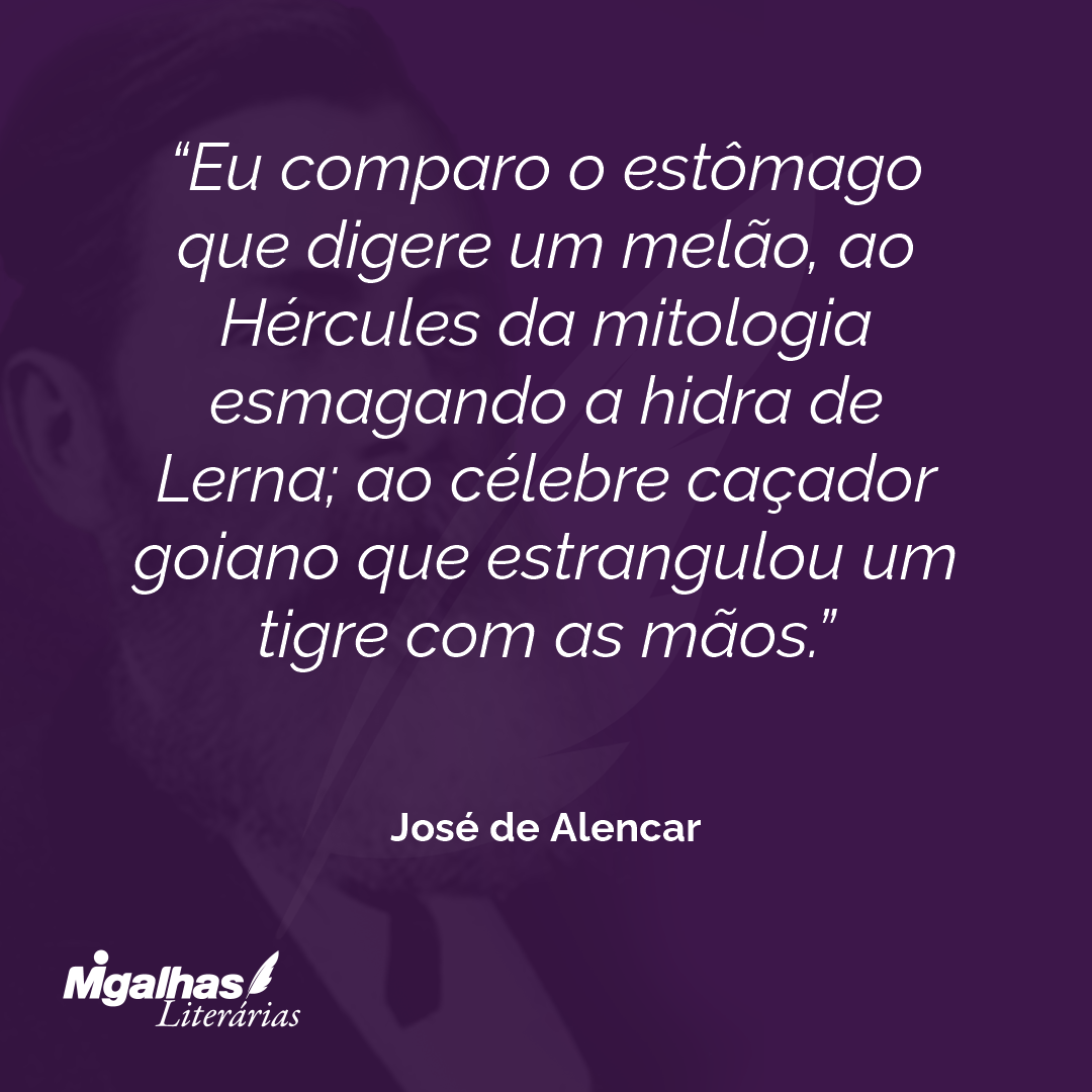 Eu comparo o estômago que digere um melão, ao Hércules da mitologia esmagando a hidra de Lerna; ao célebre caçador goiano que estrangulou um tigre com as mãos. 