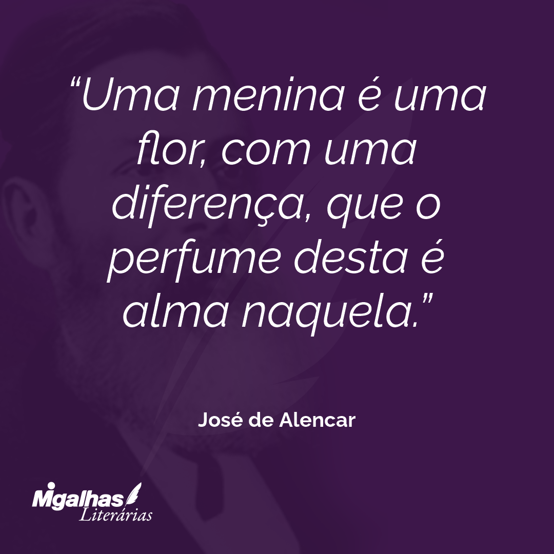Uma menina é uma flor, com uma diferença, que o perfume desta é alma naquela. 