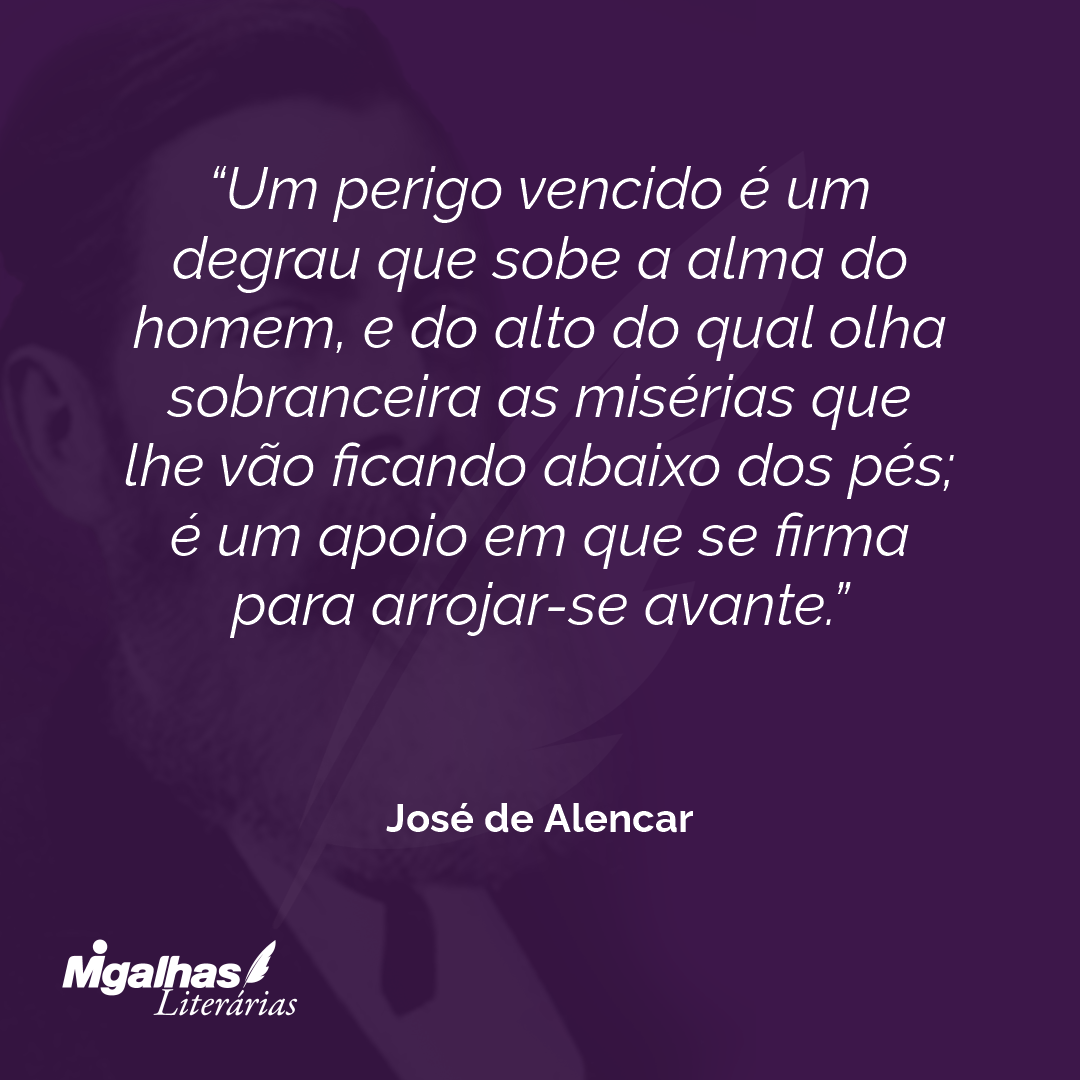 Um perigo vencido é um degrau que sobe a alma do homem, e do alto do qual olha sobranceira as misérias que lhe vão ficando abaixo dos pés; é um apoio em que se firma para arrojar-se avante. 