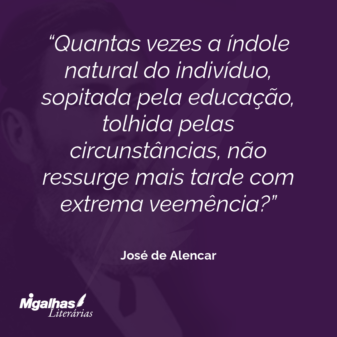 Quantas vezes a índole natural do indivíduo, sopitada pela educação, tolhida pelas circunstâncias, não ressurge mais tarde com extrema veemência? 