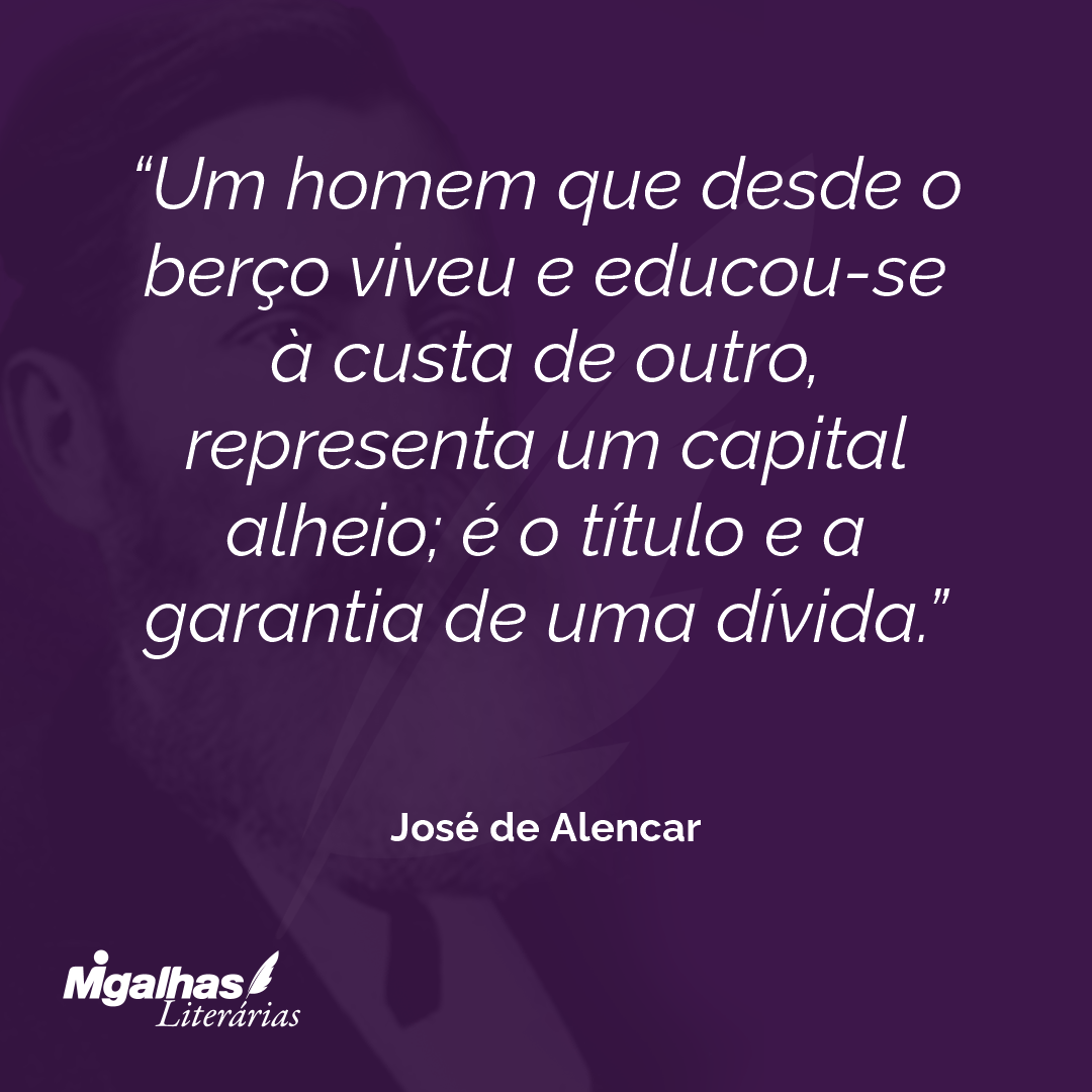 Um homem que desde o berço viveu e educou-se à custa de outro, representa um capital alheio; é o título e a garantia de uma dívida. 