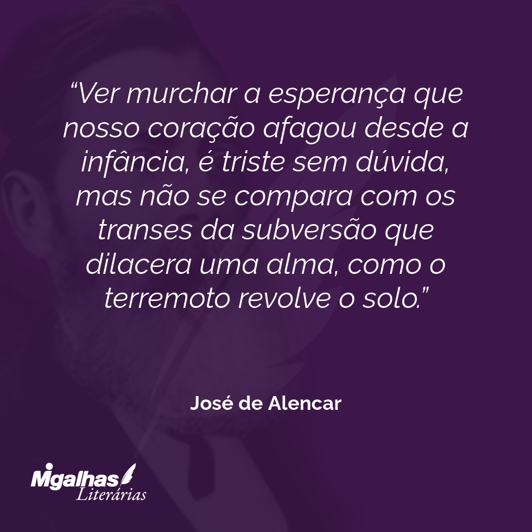 Ver murchar a esperança que nosso coração afagou desde a infância, é triste sem dúvida, mas não se compara com os transes da subversão que dilacera uma alma, como o terremoto revolve o solo. 