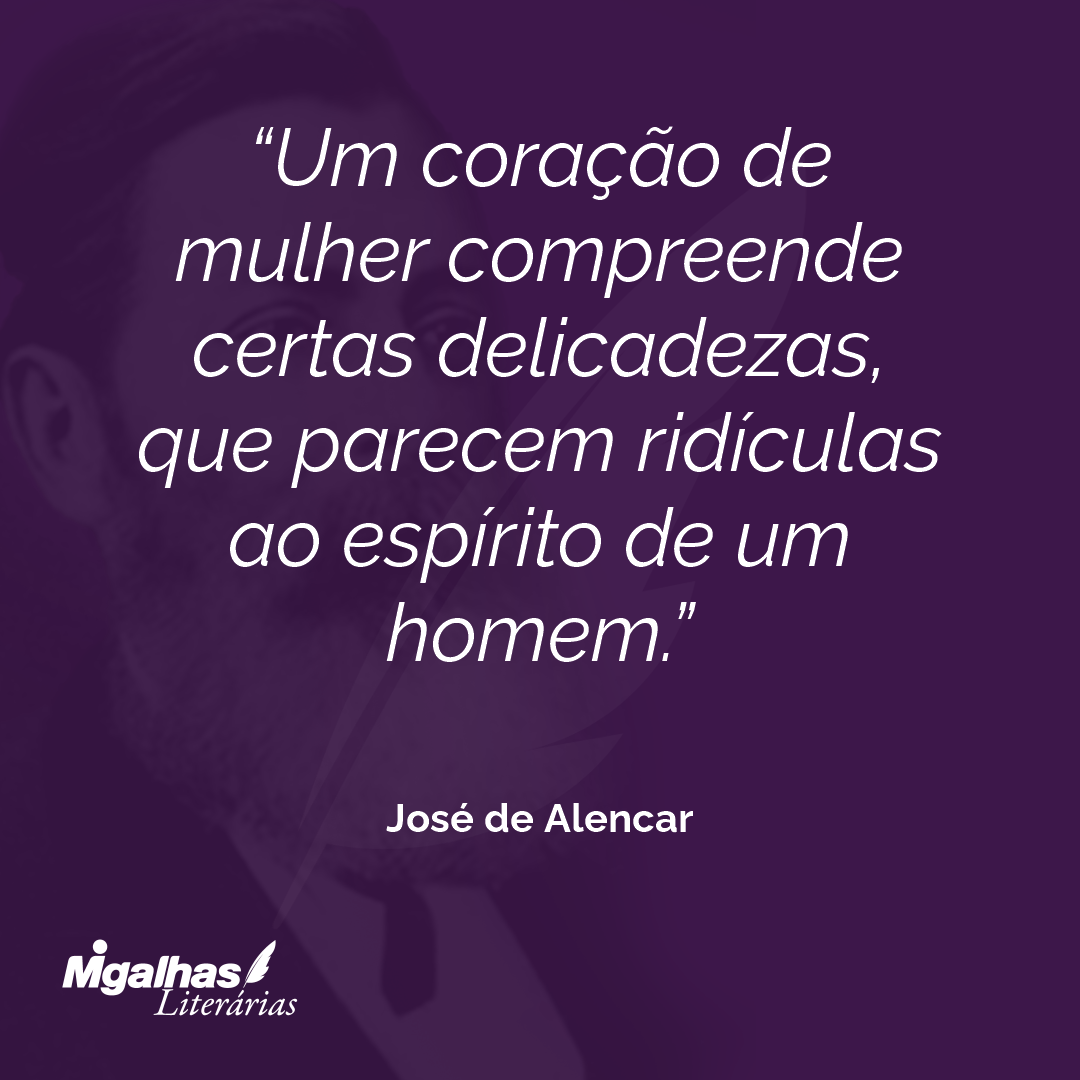 Um coração de mulher compreende certas delicadezas, que parecem ridículas ao espírito de um homem.  