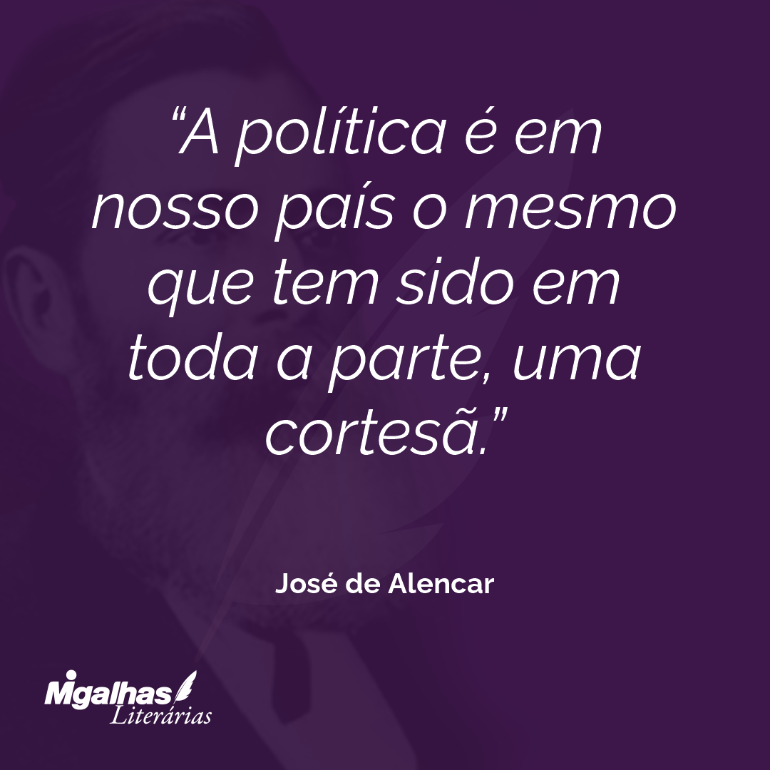 A política é em nosso país o mesmo que tem sido em toda a parte, uma cortesã. 