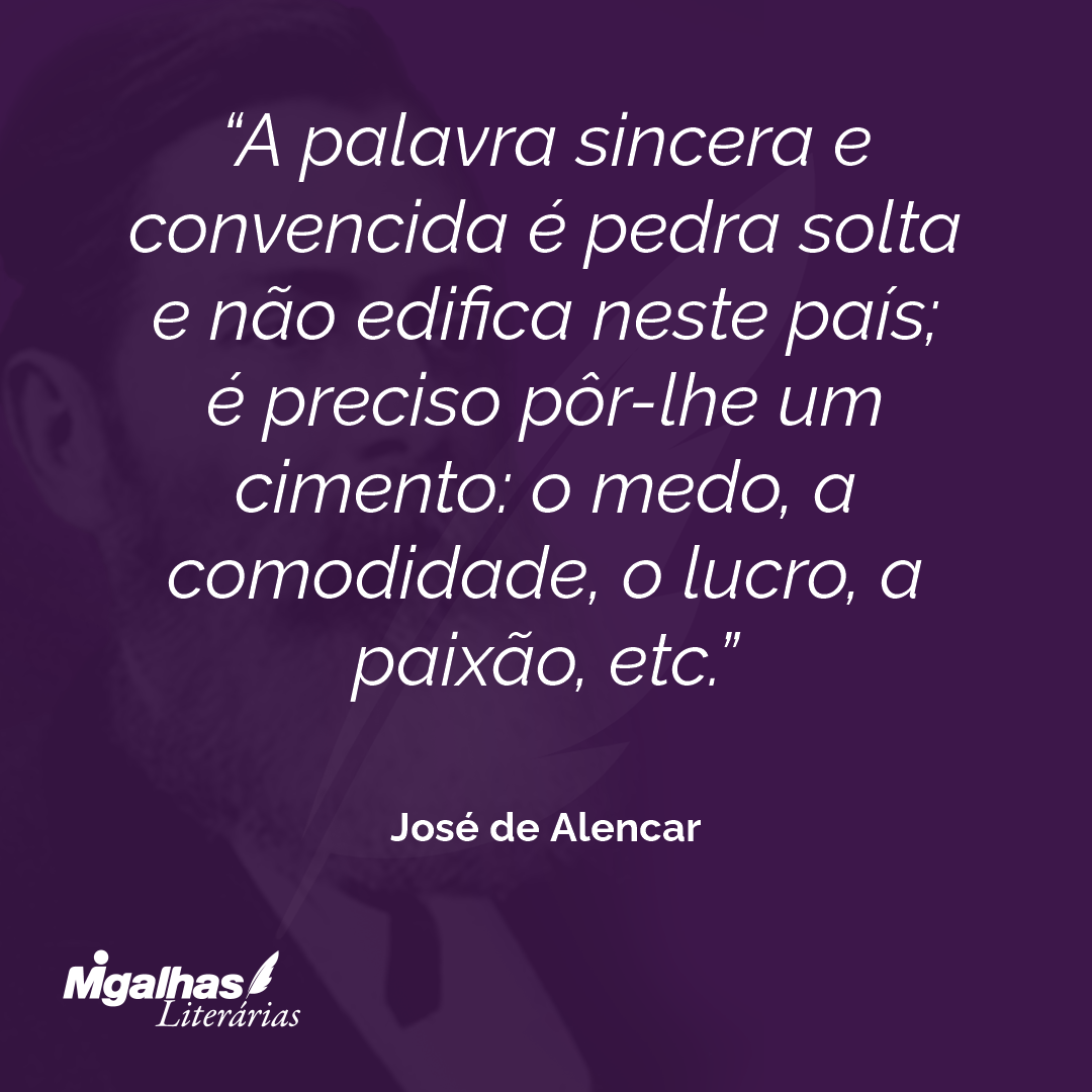 A palavra sincera e convencida é pedra solta e não edifica neste país; é preciso pôr-lhe um cimento: o medo, a comodidade, o lucro, a paixão, etc. 