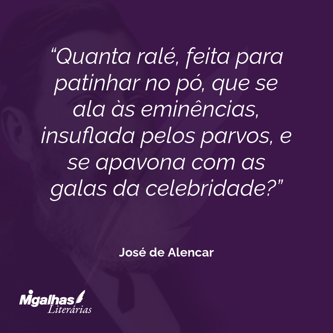 Quanta ralé, feita para patinhar no pó, que se ala às eminências, insuflada pelos parvos, e se apavona com as galas da celebridade? 
