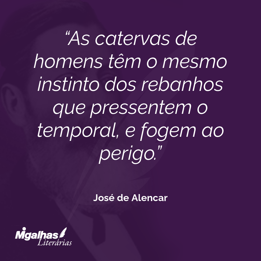 As catervas de homens têm o mesmo instinto dos rebanhos que pressentem o temporal, e fogem ao perigo. 