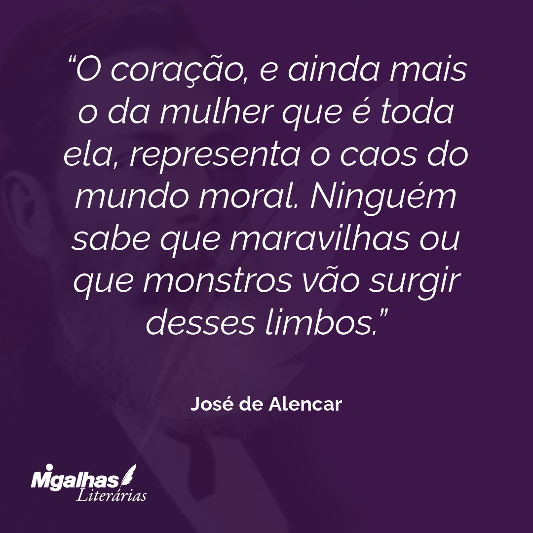 O coração, e ainda mais o da mulher que é toda ela, representa o caos do mundo moral. Ninguém sabe que maravilhas ou que monstros vão surgir desses limbos. 