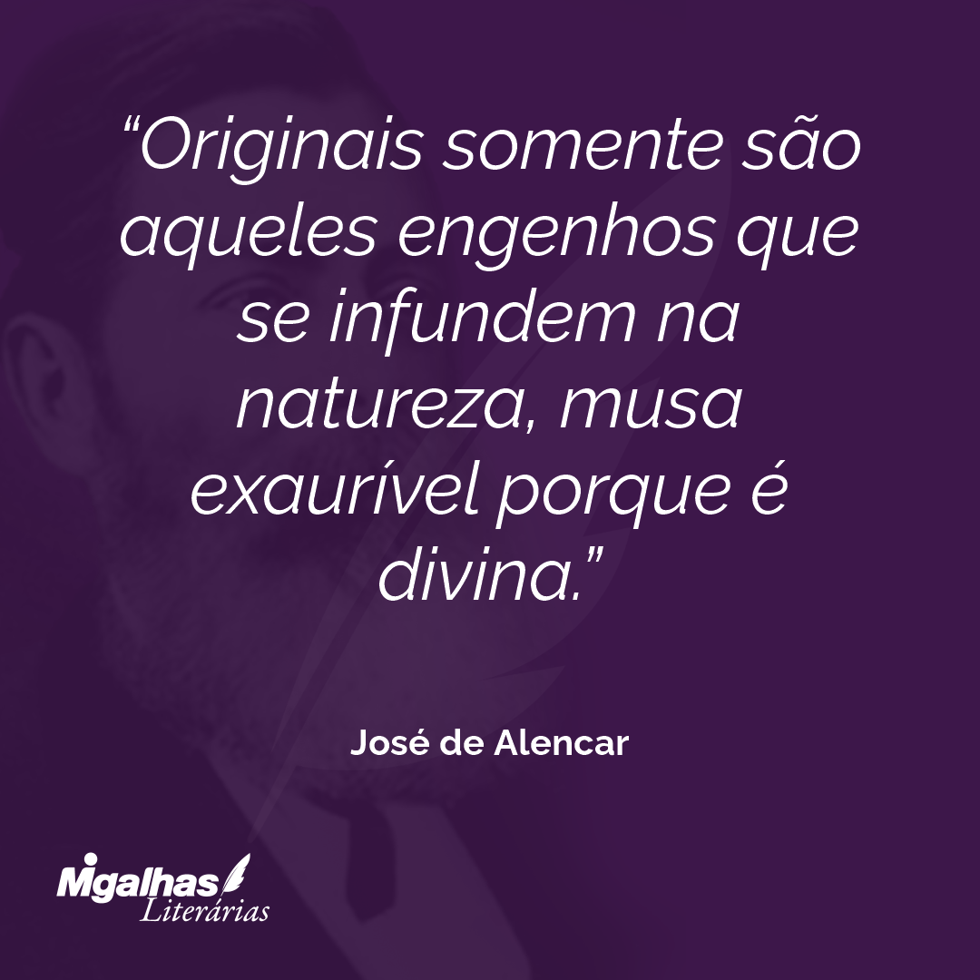 Originais somente são aqueles engenhos que se infundem na natureza, musa exaurível porque é divina. 