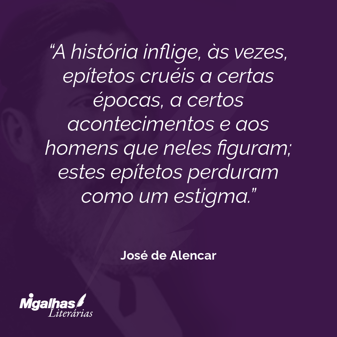 A história inflige, às vezes, epítetos cruéis a certas épocas, a certos acontecimentos e aos homens que neles figuram; estes epítetos perduram como um estigma. 