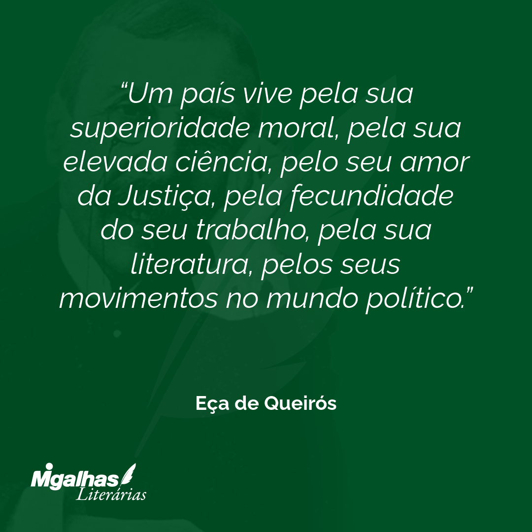 Um país vive pela sua superioridade moral, pela sua elevada ciência, pelo seu amor da Justiça, pela fecundidade do seu trabalho, pela sua literatura, pelos seus movimentos no mundo político. 