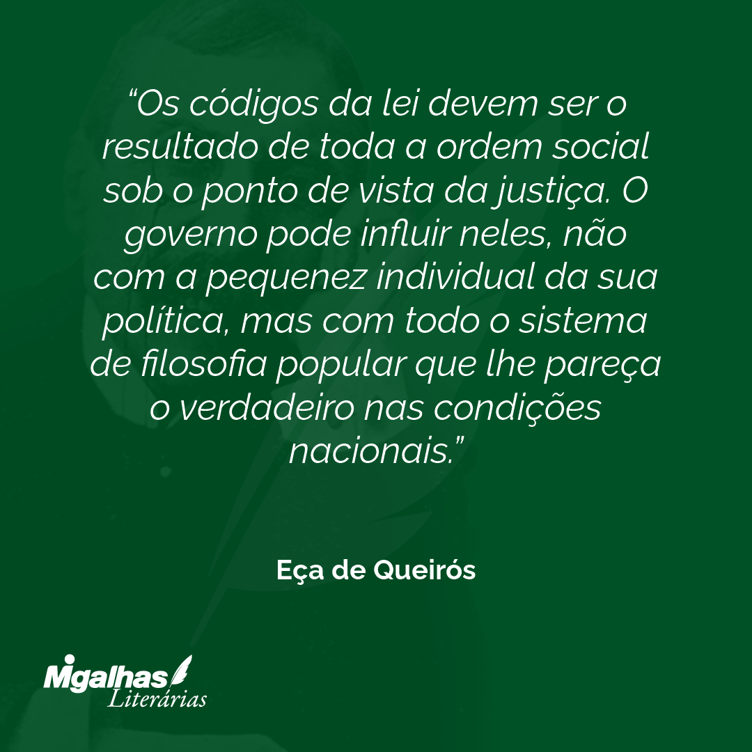 Os códigos da lei devem ser o resultado de toda a ordem social sob o ponto de vista da justiça. O governo pode influir neles, não com a pequenez individual da sua política, mas com todo o sistema de filosofia popular que lhe pareça o verdadeiro nas condições nacionais. 