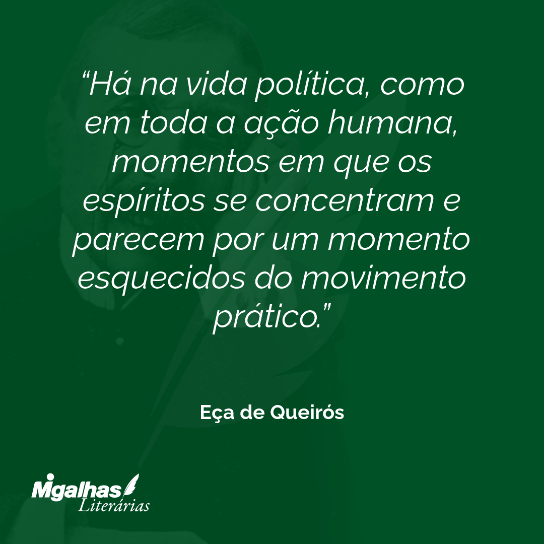 Há na vida política, como em toda a ação humana, momentos em que os espíritos se concentram e parecem por um momento esquecidos do movimento prático. 