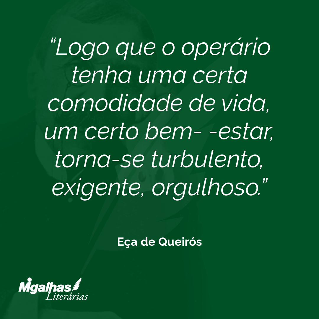 Logo que o operário tenha uma certa comodidade de vida, um certo bem- -estar, torna-se turbulento, exigente, orgulhoso. 