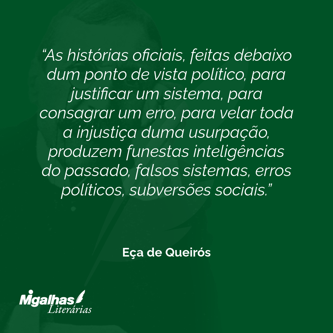 As histórias oficiais, feitas debaixo dum ponto de vista político, para justificar um sistema, para consagrar um erro, para velar toda a injustiça duma usurpação, produzem funestas inteligências do passado, falsos sistemas, erros políticos, subversões sociais. 