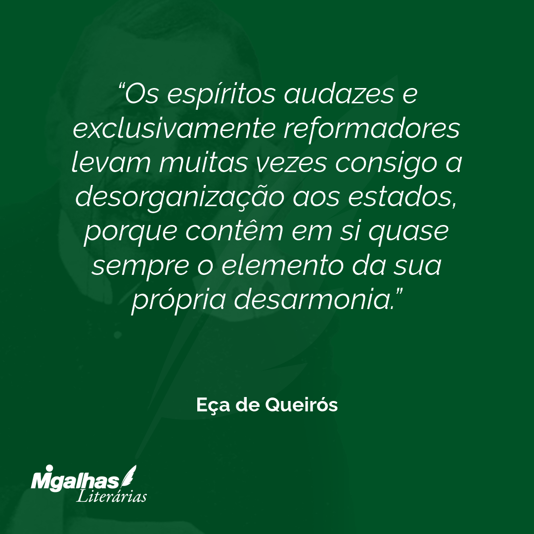 Os espíritos audazes e exclusivamente reformadores levam muitas vezes consigo a desorganização aos estados, porque contêm em si quase sempre o elemento da sua própria desarmonia. 
