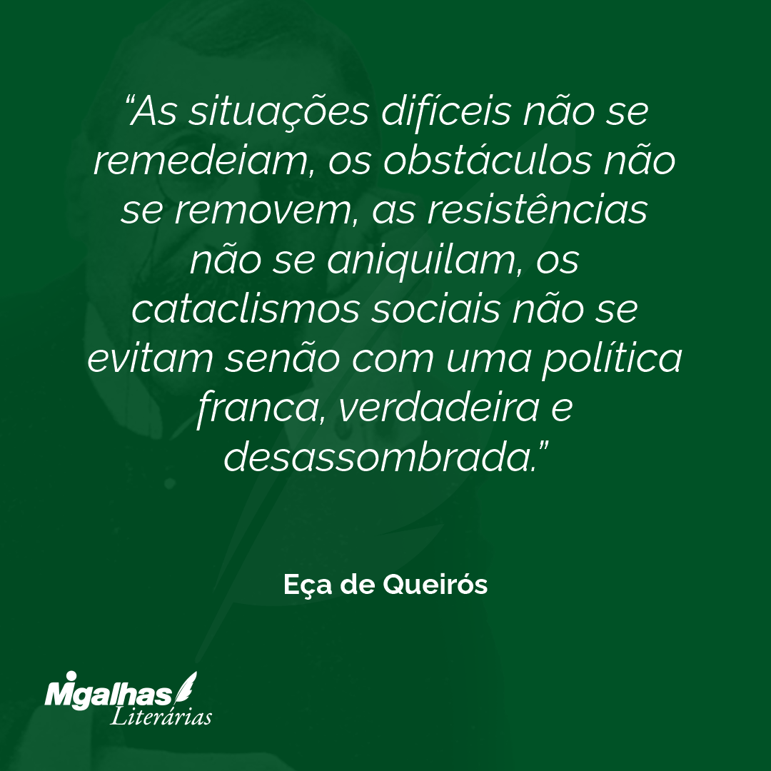 As situações difíceis não se remedeiam, os obstáculos não se removem, as resistências não se aniquilam, os cataclismos sociais não se evitam senão com uma política franca, verdadeira e desassombrada. 