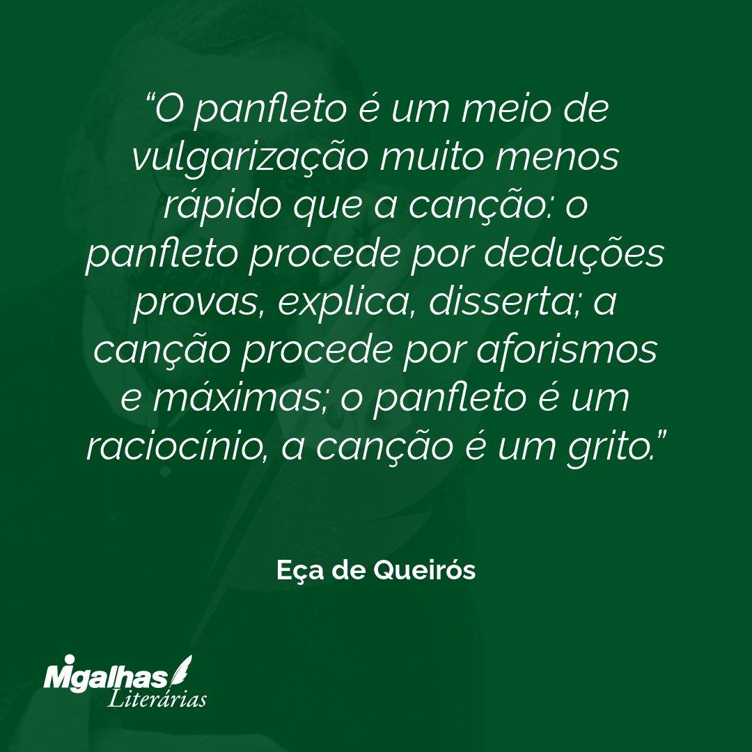 O panfleto é um meio de vulgarização muito menos rápido que a canção: o panfleto procede por deduções provas, explica, disserta; a canção procede por aforismos e máximas; o panfleto é um raciocínio, a canção é um grito. 