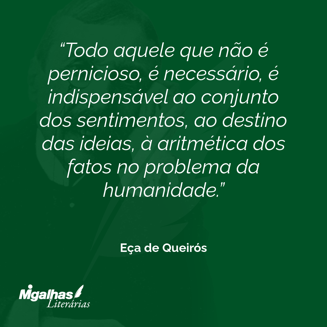 Todo aquele que não é pernicioso, é necessário, é indispensável ao conjunto dos sentimentos, ao destino das ideias, à aritmética dos fatos no problema da humanidade.