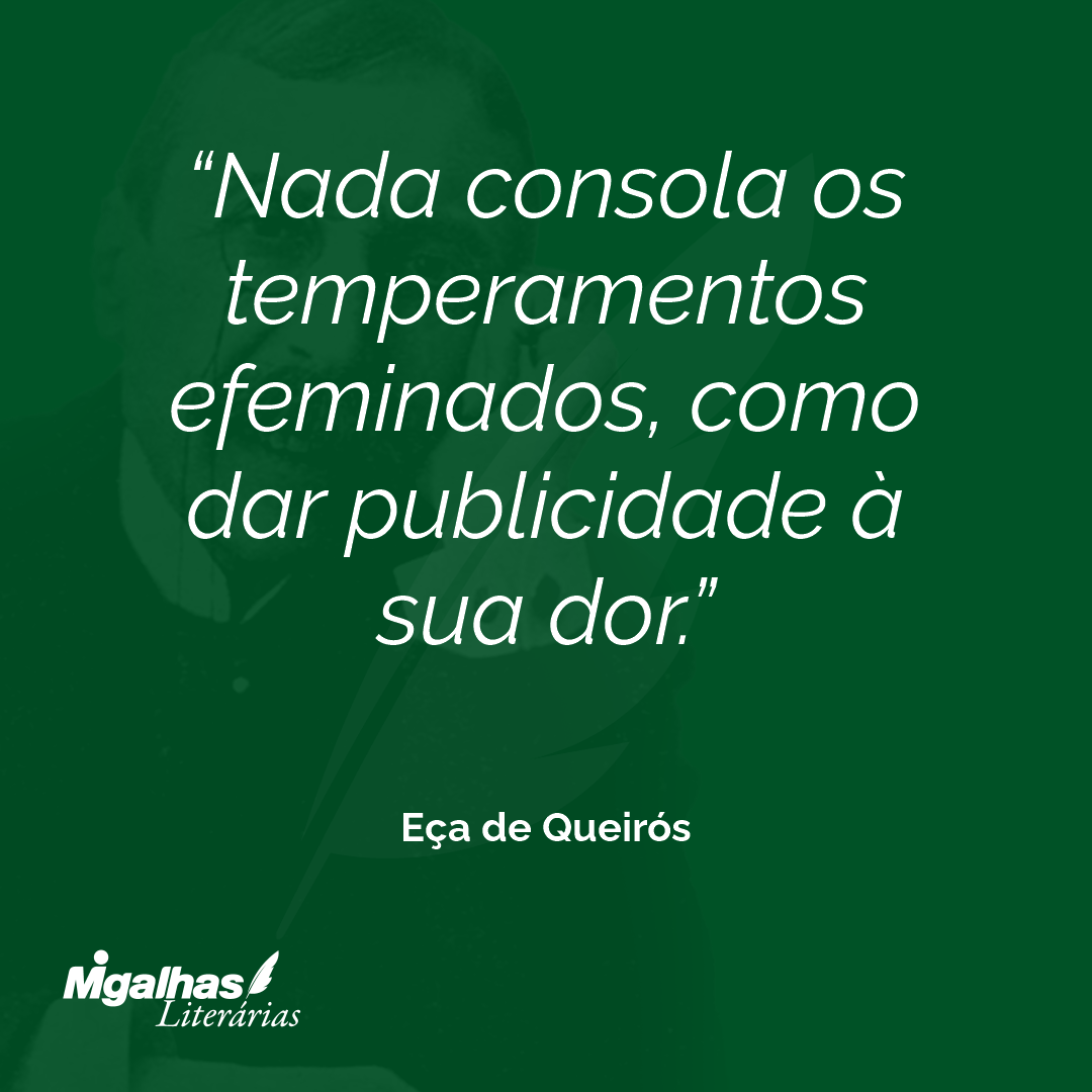 Nada consola os temperamentos efeminados, como dar publicidade à sua dor. 