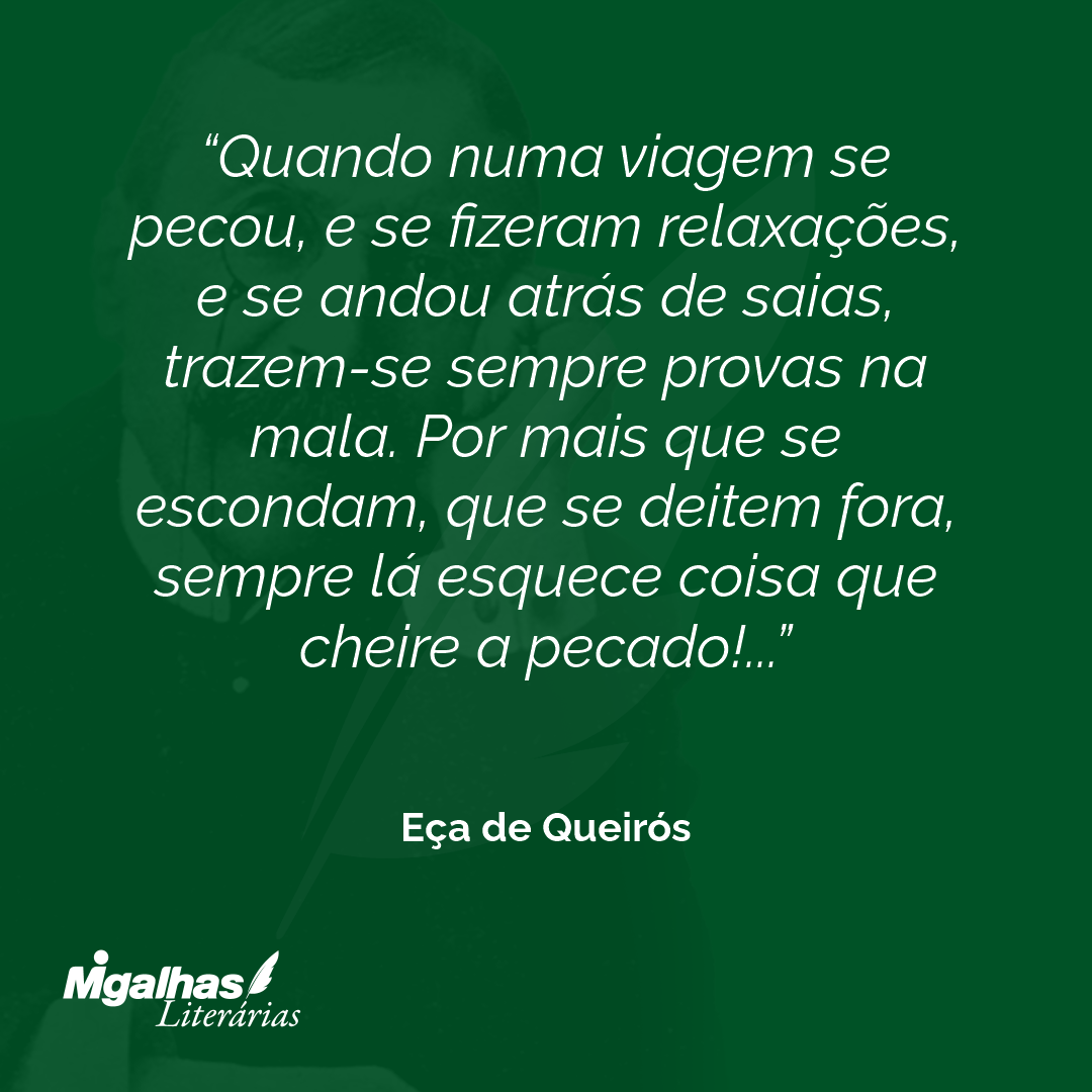 Quando numa viagem se pecou, e se fizeram relaxações, e se andou atrás de saias, trazem-se sempre provas na mala. Por mais que se escondam, que se deitem fora, sempre lá esquece coisa que cheire a pecado!...