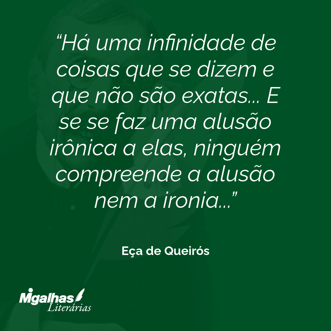 Há uma infinidade de coisas que se dizem e que não são exatas... E se se faz uma alusão irônica a elas, ninguém compreende a alusão nem a ironia...