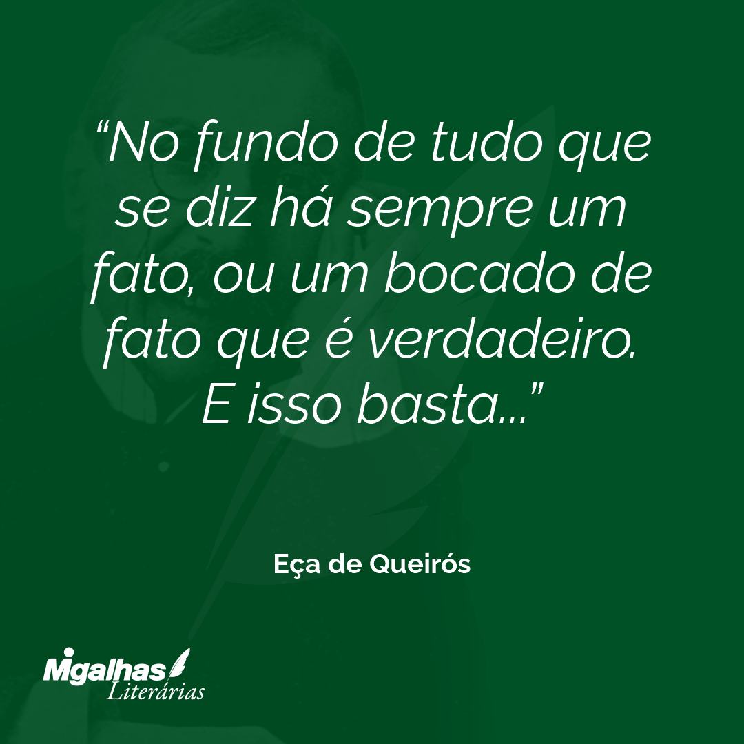 No fundo de tudo que se diz há sempre um fato, ou um bocado de fato que é verdadeiro. E isso basta...