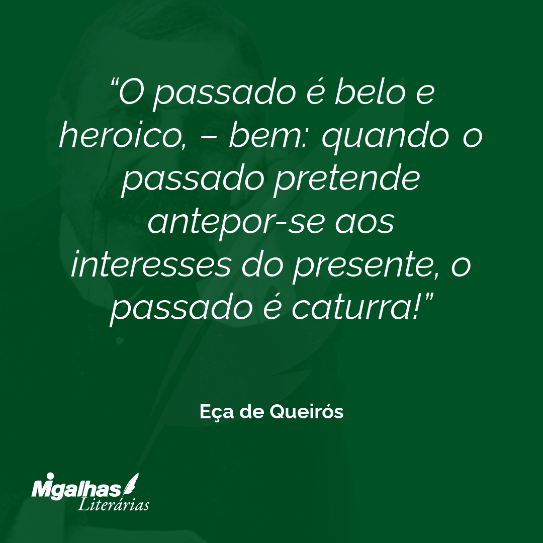 O passado é belo e heroico, - bem: quando o passado pretende antepor-se aos interesses do presente, o passado é caturra! 