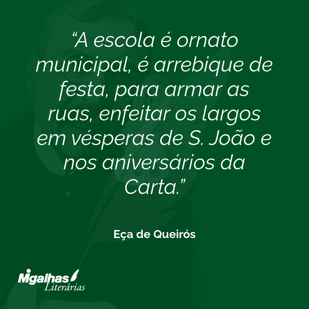 A escola é ornato municipal, é arrebique de festa, para armar as ruas, enfeitar os largos em vésperas de S. João e nos aniversários da Carta. 