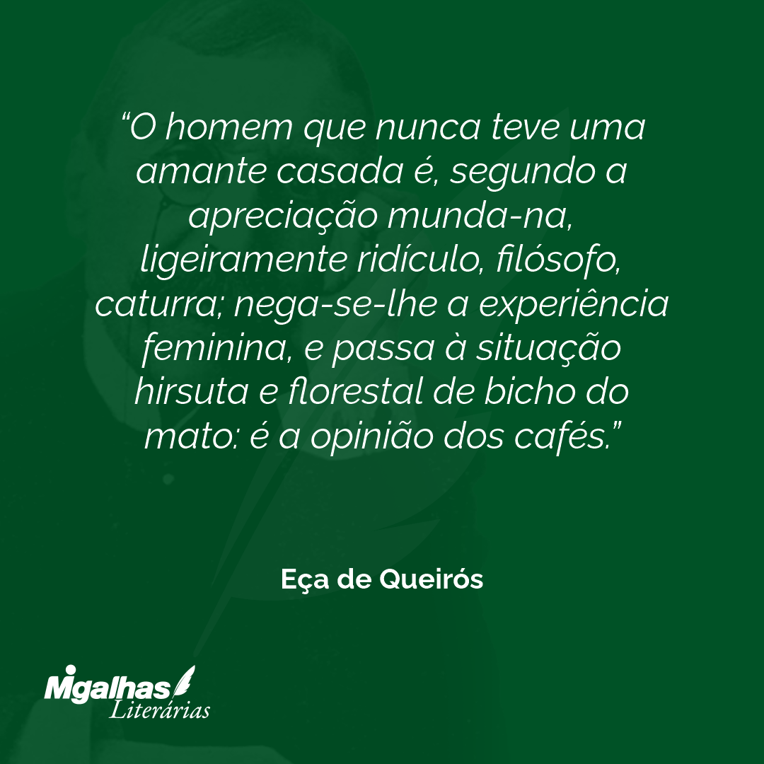 O homem que nunca teve uma amante casada é, segundo a apreciação munda-na, ligeiramente ridículo, filósofo, caturra; nega-se-lhe a experiência feminina, e passa à situação hirsuta e florestal de bicho do mato: é a opinião dos cafés. 