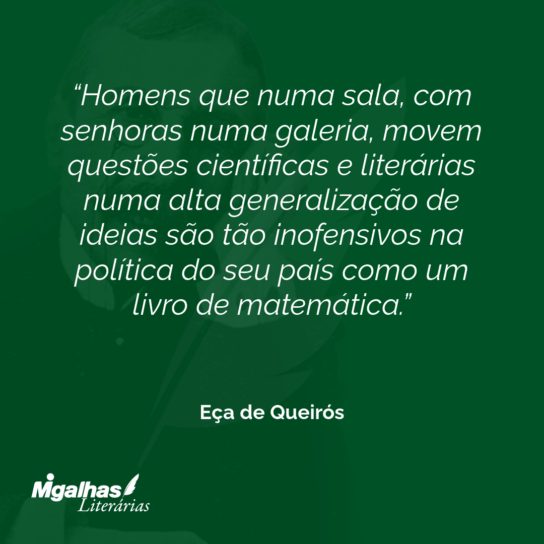 Homens que numa sala, com senhoras numa galeria, movem questões científicas e literárias numa alta generalização de ideias são tão inofensivos na política do seu país como um livro de matemática. 