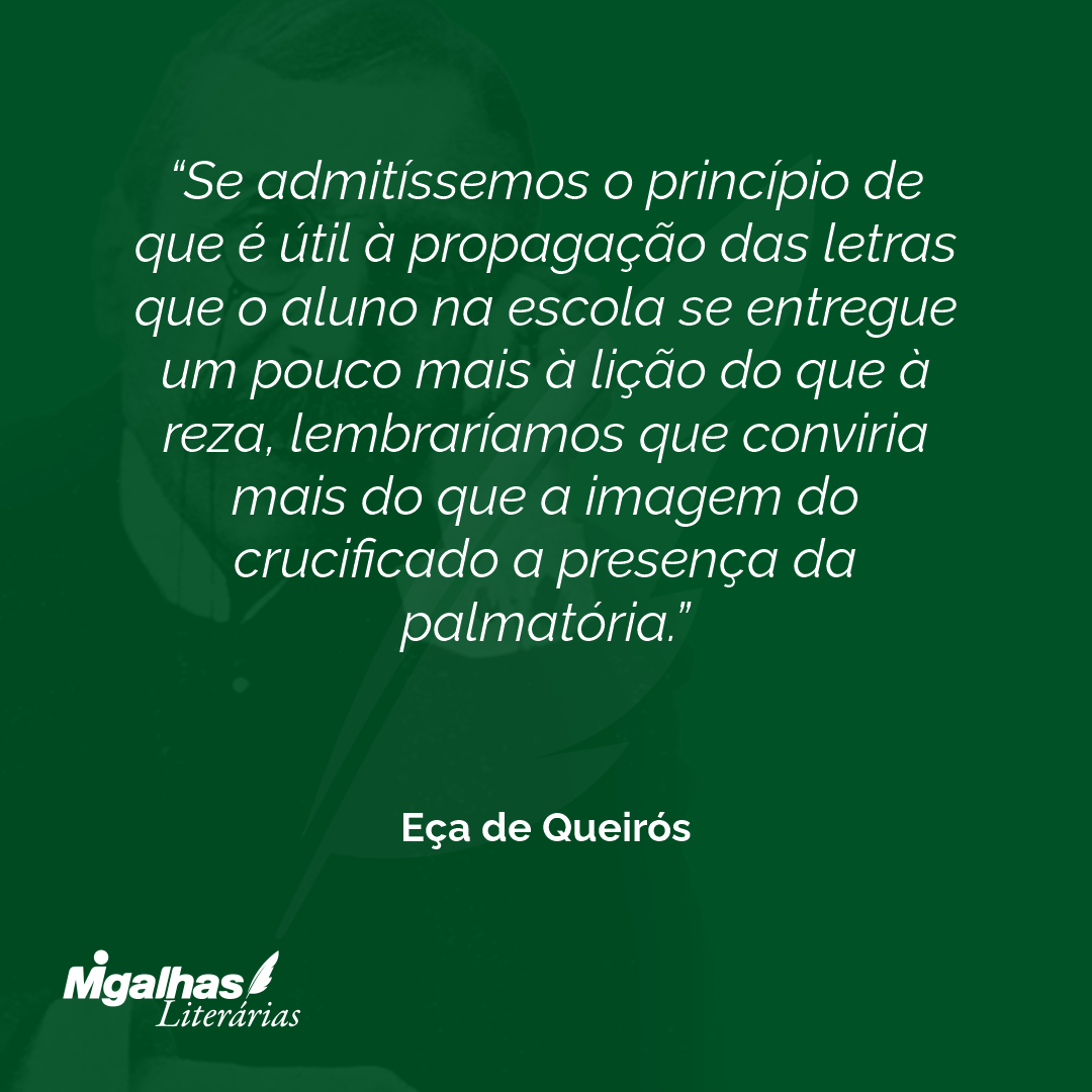 Se admitíssemos o princípio de que é útil à propagação das letras que o aluno na escola se entregue um pouco mais à lição do que à reza, lembraríamos que conviria mais do que a imagem do crucificado a presença da palmatória.