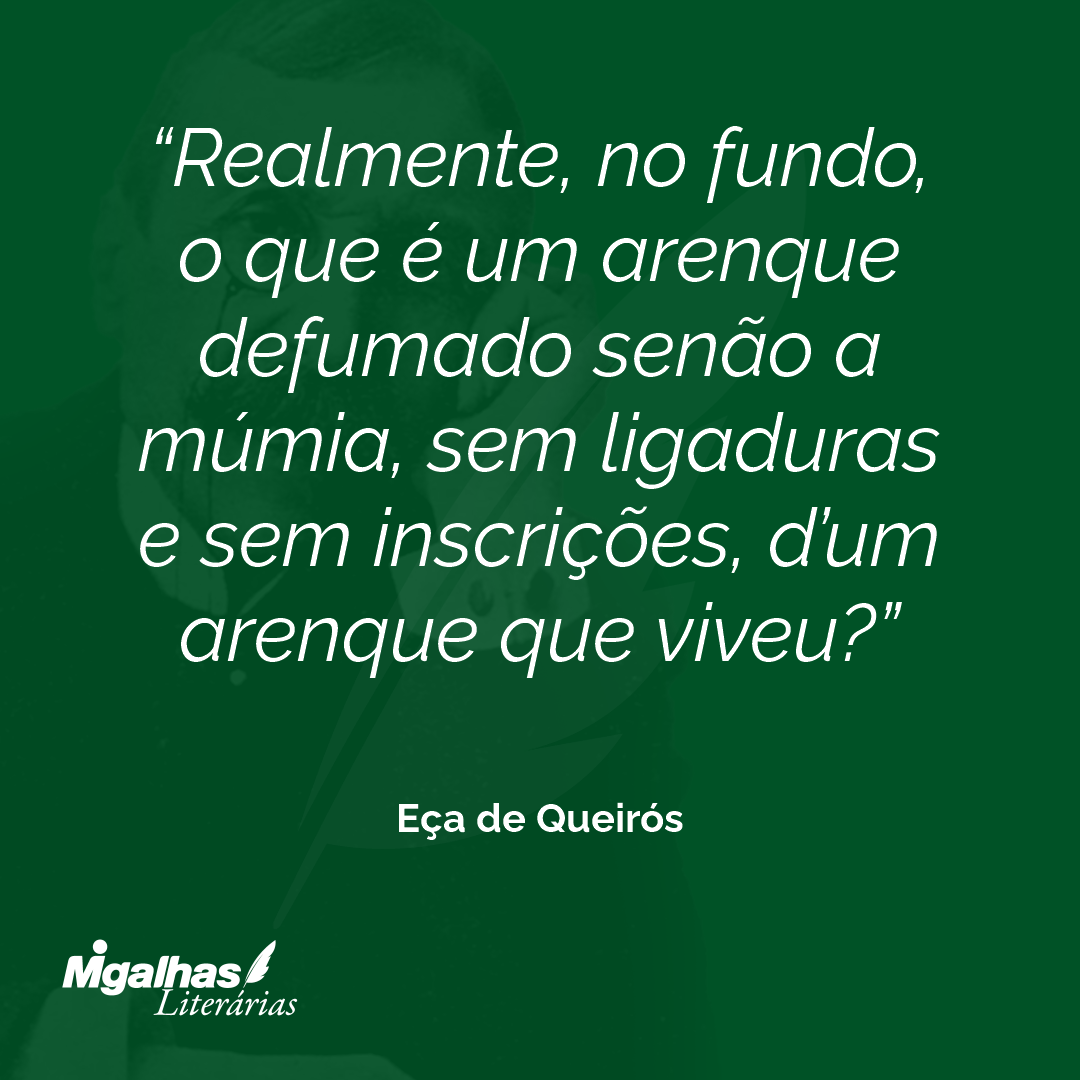 Realmente, no fundo, o que é um arenque defumado senão a múmia, sem ligaduras e sem inscrições, d'um arenque que viveu? 