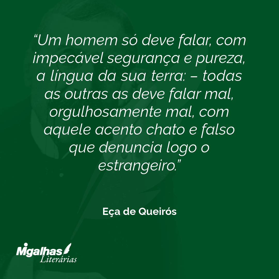 Um homem só deve falar, com impecável segurança e pureza, a língua da sua terra: - todas as outras as deve falar mal, orgulhosamente mal, com aquele acento chato e falso que denuncia logo o estrangeiro.
