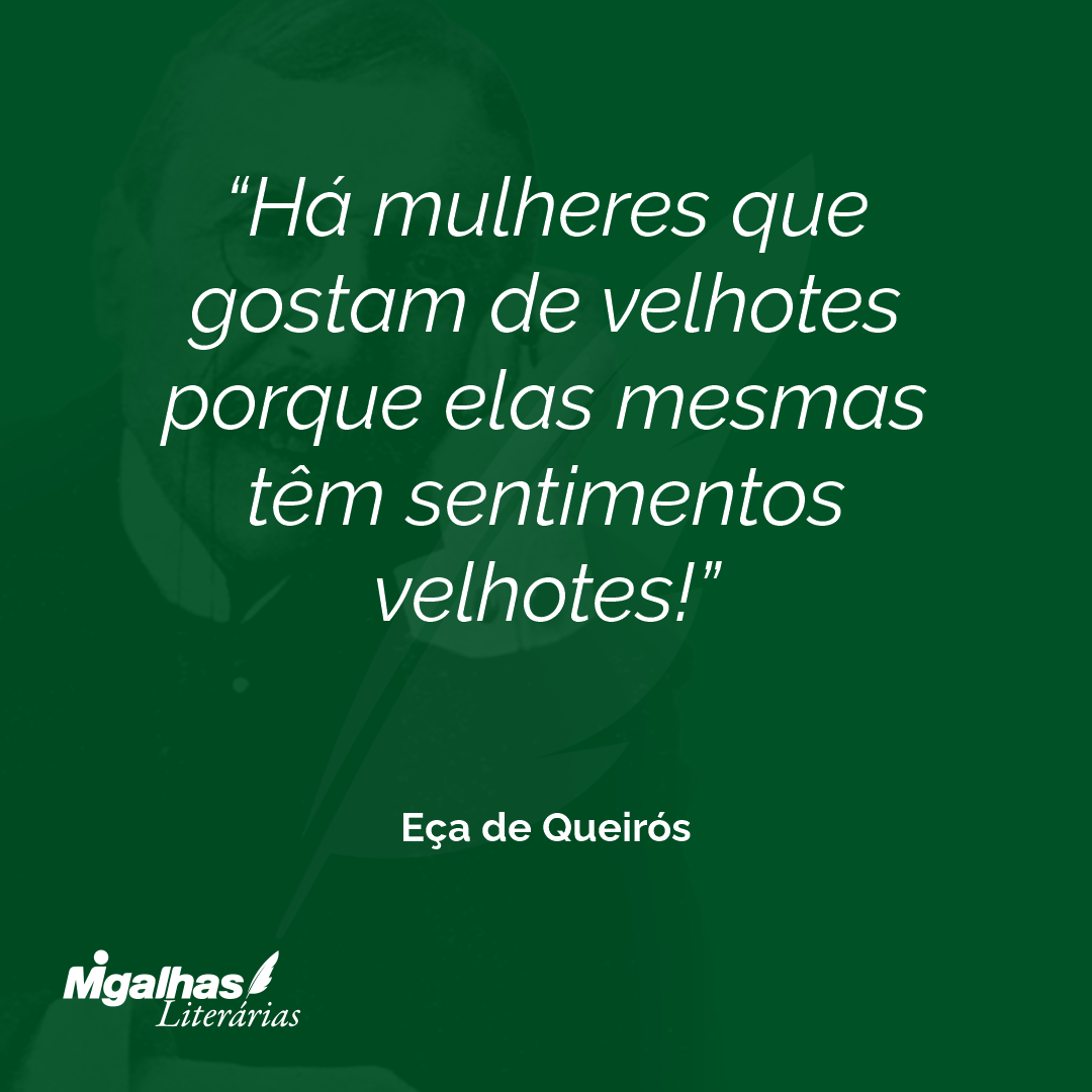 Há mulheres que gostam de velhotes porque elas mesmas têm sentimentos velhotes! 