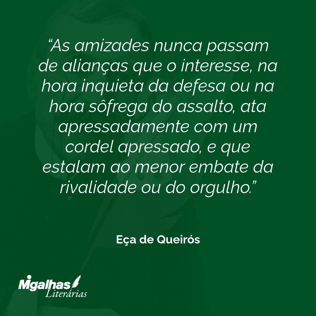 As amizades nunca passam de alianças que o interesse, na hora inquieta da defesa ou na hora sôfrega do assalto, ata apressadamente com um cordel apressado, e que estalam ao menor embate da rivalidade ou do orgulho. 