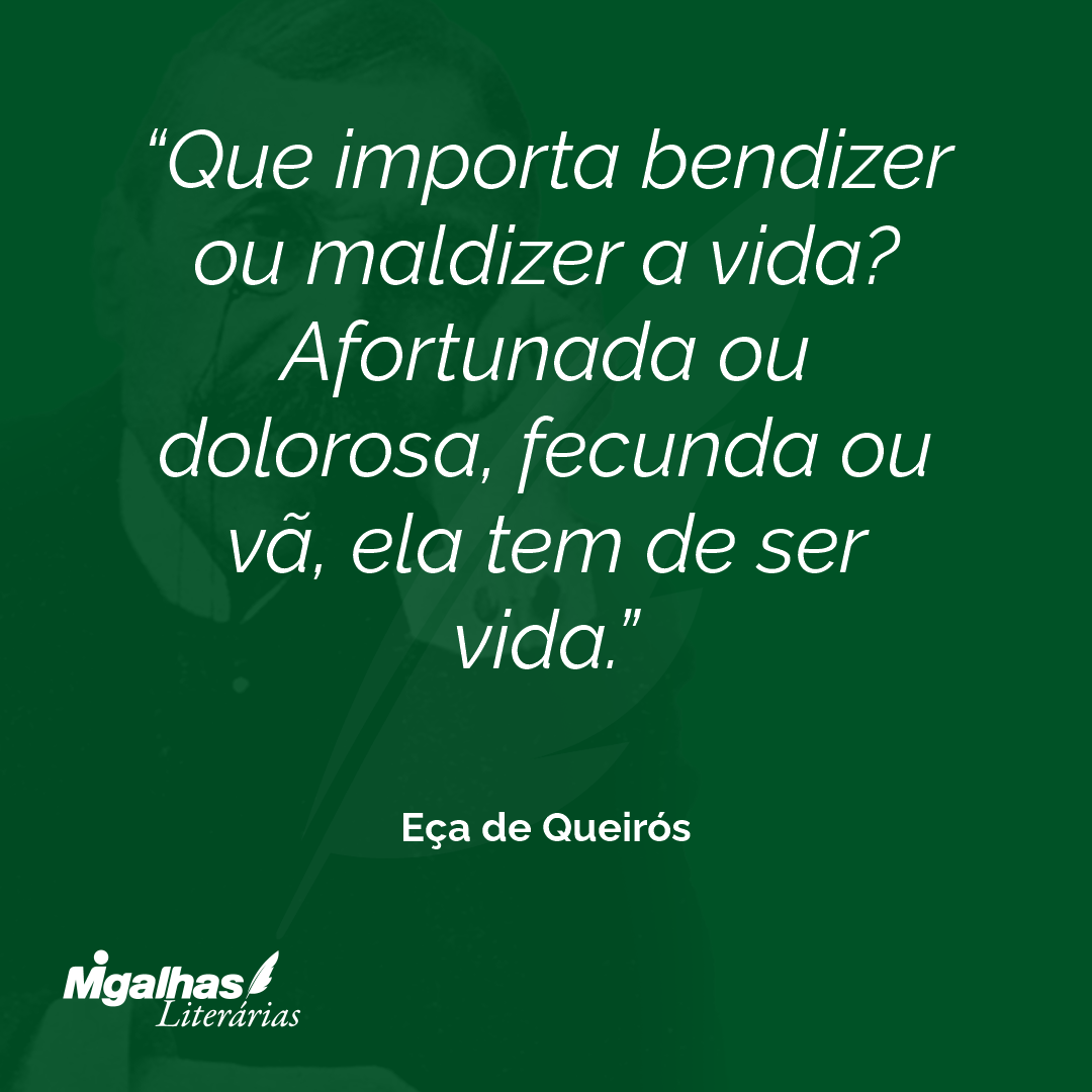 Que importa bendizer ou maldizer a vida? Afortunada ou dolorosa, fecunda ou vã, ela tem de ser vida. 