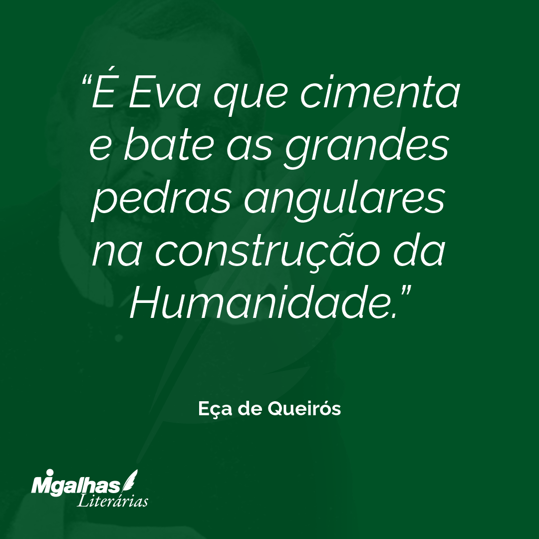 É Eva que cimenta e bate as grandes pedras angulares na construção da Humanidade. 