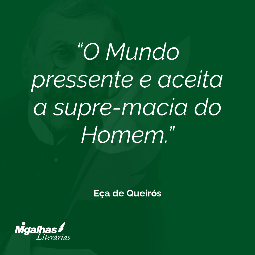 O Mundo pressente e aceita a supre-macia do Homem. 