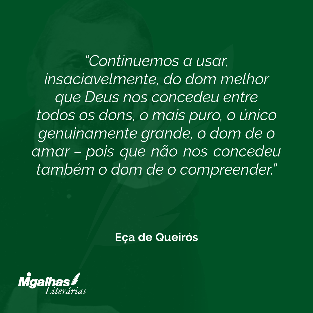 Continuemos a usar, insaciavelmente, do dom melhor que Deus nos concedeu entre todos os dons, o mais puro, o único genuinamente grande, o dom de o amar - pois que não nos concedeu também o dom de o compreender. 