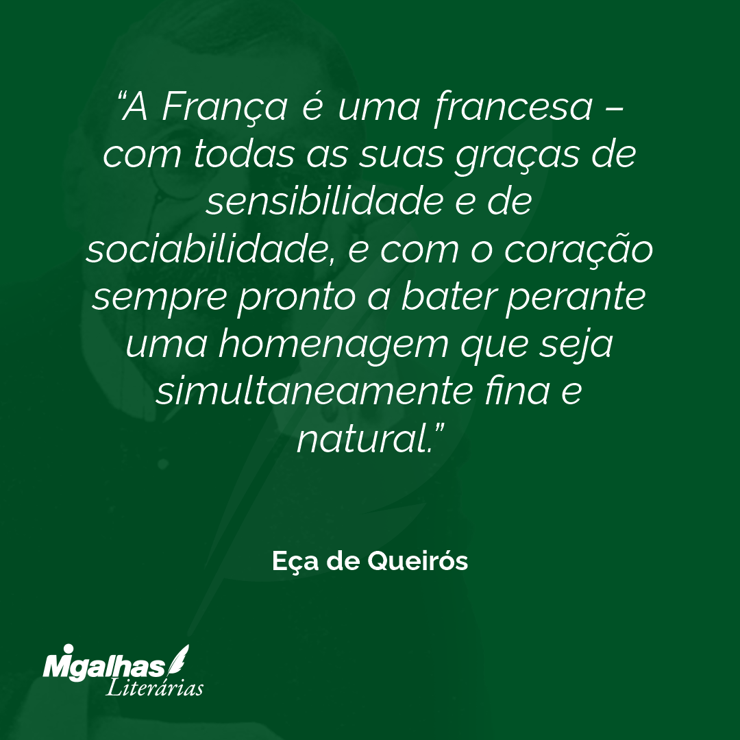 A França é uma francesa - com todas as suas graças de sensibilidade e de sociabilidade, e com o coração sempre pronto a bater perante uma homenagem que seja simultaneamente fina e natural.