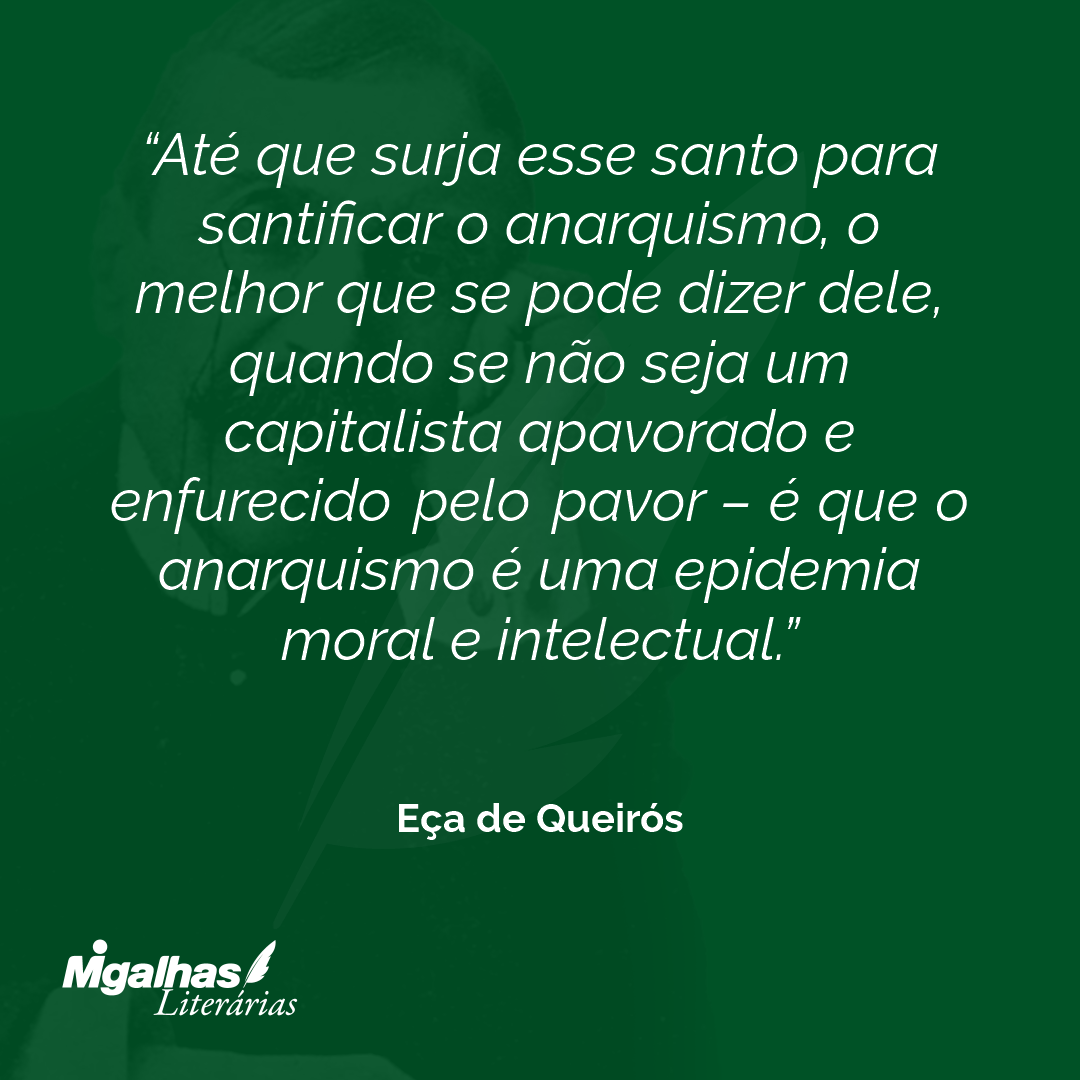 Até que surja esse santo para santificar o anarquismo, o melhor que se pode dizer dele, quando se não seja um capitalista apavorado e enfurecido pelo pavor - é que o anarquismo é uma epidemia moral e intelectual.