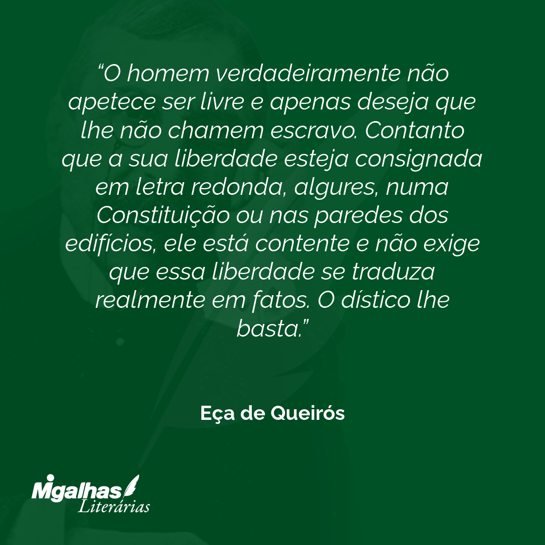O homem verdadeiramente não apetece ser livre e apenas deseja que lhe não chamem escravo. Contanto que a sua liberdade esteja consignada em letra redonda, algures, numa Constituição ou nas paredes dos edifícios, ele está contente e não exige que essa liberdade se traduza realmente em fatos. O dístico lhe basta.