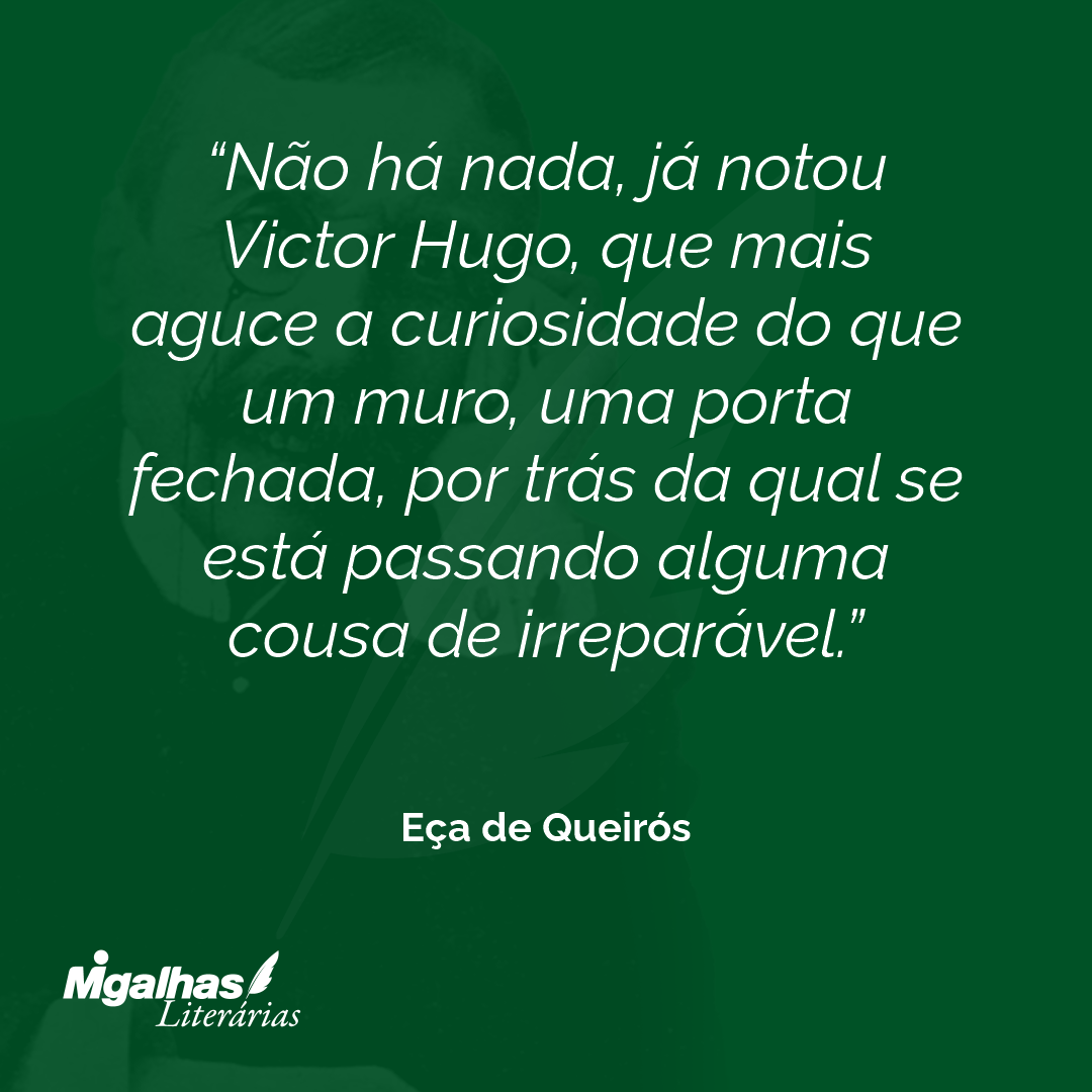 Não há nada, já notou Victor Hugo, que mais aguce a curiosidade do que um muro, uma porta fechada, por trás da qual se está passando alguma cousa de irreparável.