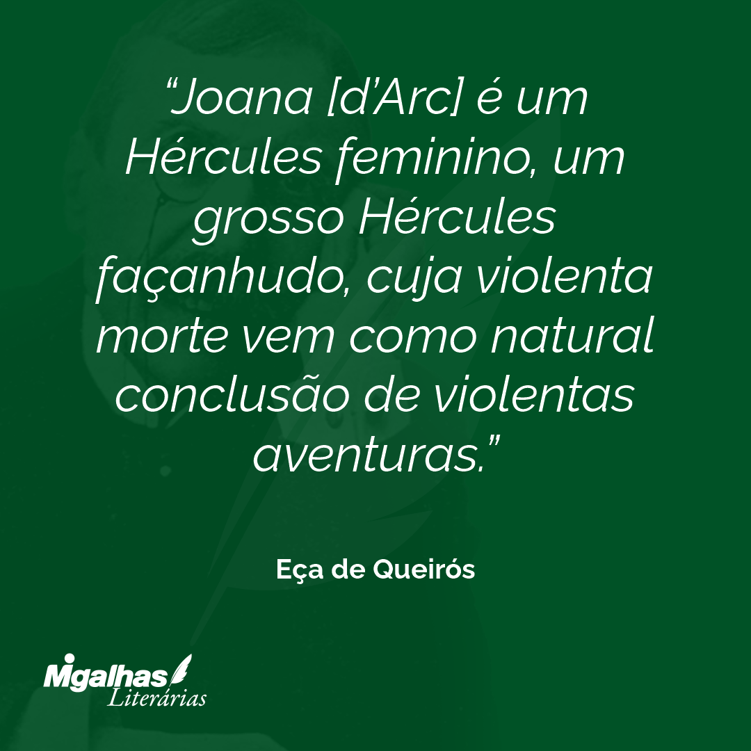 Joana [d'Arc] é um Hércules feminino, um grosso Hércules façanhudo, cuja violenta morte vem como natural conclusão de violentas aventuras. 