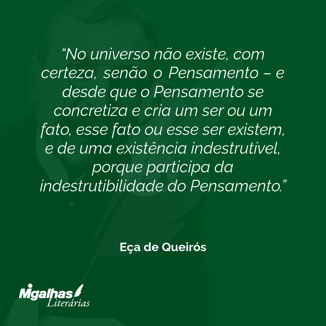 No universo não existe, com certeza, senão o Pensamento - e desde que o Pensamento se concretiza e cria um ser ou um fato, esse fato ou esse ser existem, e de uma existência indestrutível, porque participa da indestrutibilidade do Pensamento. 