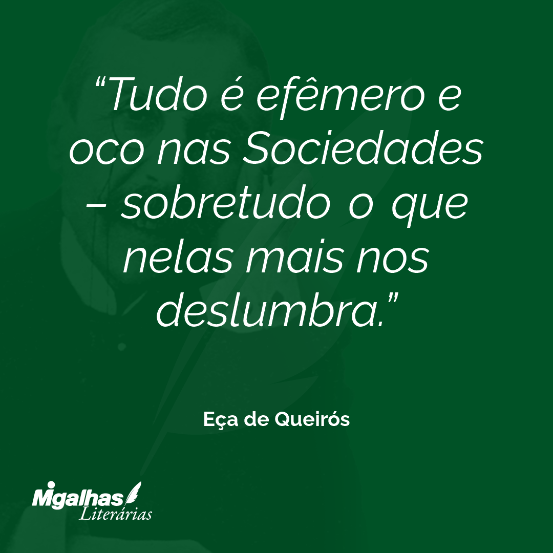Tudo é efêmero e oco nas Sociedades - sobretudo o que nelas mais nos deslumbra. 