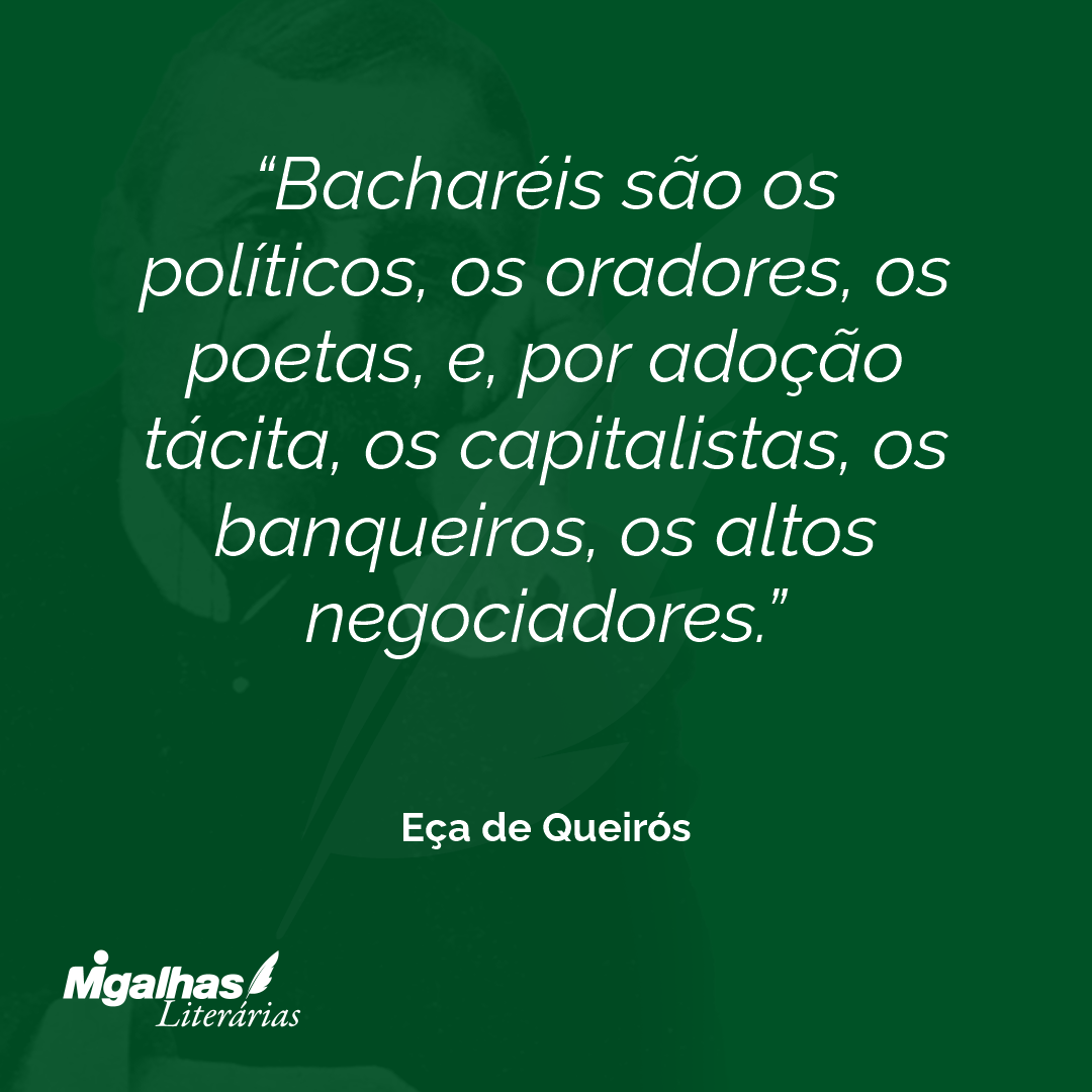 Bacharéis são os políticos, os oradores, os poetas, e, por adoção tácita, os capitalistas, os banqueiros, os altos negociadores.